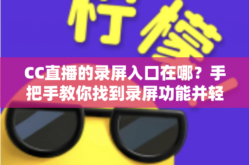 CC直播的录屏入口在哪？手把手教你找到录屏功能并轻松录制精彩直播内容