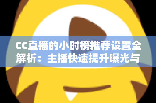 CC直播的小时榜推荐设置全解析：主播快速提升曝光与流量的实战指南