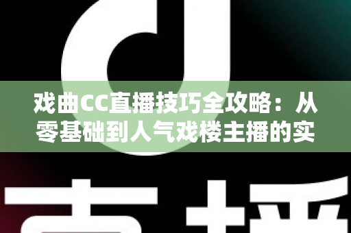 戏曲CC直播技巧全攻略：从零基础到人气戏楼主播的实战进阶宝典