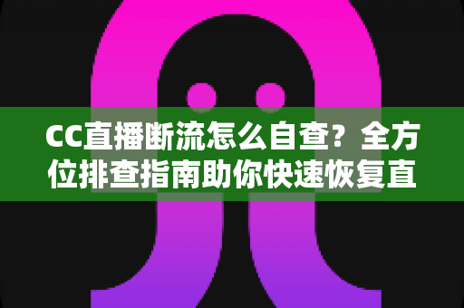 CC直播断流怎么自查?全方位排查指南助你快速恢复直播流畅 CC直播断流怎么自查?全方位排查指南助你快速恢复直播流畅