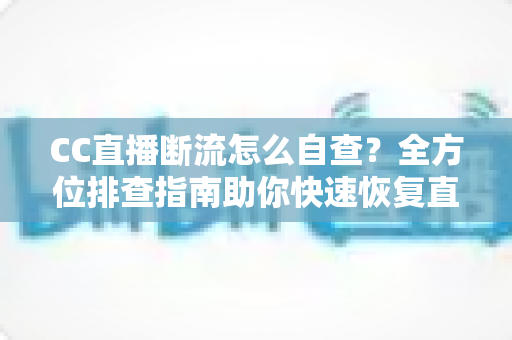 CC直播断流怎么自查?全方位排查指南助你快速恢复直播流畅 CC直播断流怎么自查?全方位排查指南助你快速恢复直播流畅