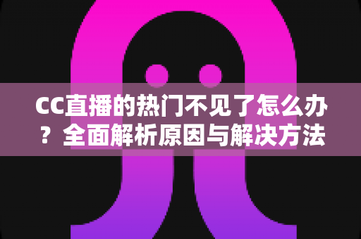 CC直播的热门不见了怎么办?全面解析原因与解决方法,助你快速找回热门入口 CC直播的热门不见了怎么办?全面解析原因与解决方法,助你快速找回热门入口