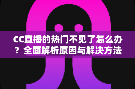 CC直播的热门不见了怎么办?全面解析原因与解决方法,助你快速找回热门入口 CC直播的热门不见了怎么办?全面解析原因与解决方法,助你快速找回热门入口
