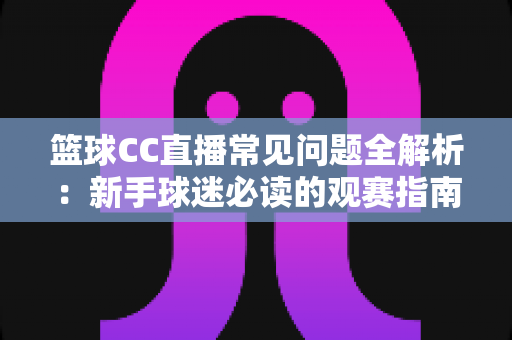 篮球CC直播常见问题全解析：新手球迷必读的观赛指南与实用解决方案