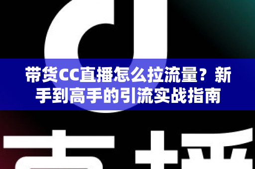 带货CC直播怎么拉流量?新手到高手的引流实战指南 带货CC直播怎么拉流量?新手到高手的引流实战指南