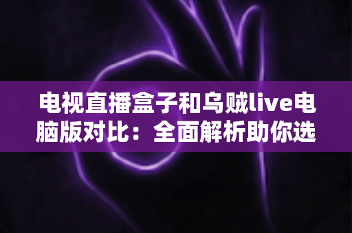 电视直播盒子和乌贼live电脑版对比:全面解析助你选出最佳观影方案 电视直播盒子和乌贼live电脑版对比:全面解析助你选出最佳观影方案