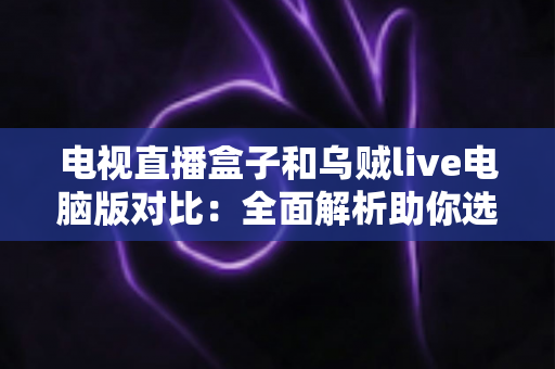 电视直播盒子和乌贼live电脑版对比:全面解析助你选出最佳观影方案 电视直播盒子和乌贼live电脑版对比:全面解析助你选出最佳观影方案