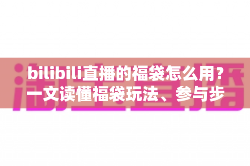bilibili直播的福袋怎么用?一文读懂福袋玩法、参与步骤与中奖技巧 bilibili直播的福袋怎么用?一文读懂福袋玩法、参与步骤与中奖技巧