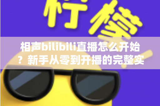 相声bilibili直播怎么开始？新手从零到开播的完整实战指南