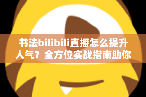 书法bilibili直播怎么提升人气?全方位实战指南助你快速涨粉 书法bilibili直播怎么提升人气?全方位实战指南助你快速涨粉