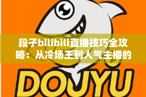 段子bilibili直播技巧全攻略：从冷场王到人气主播的幽默进阶之路