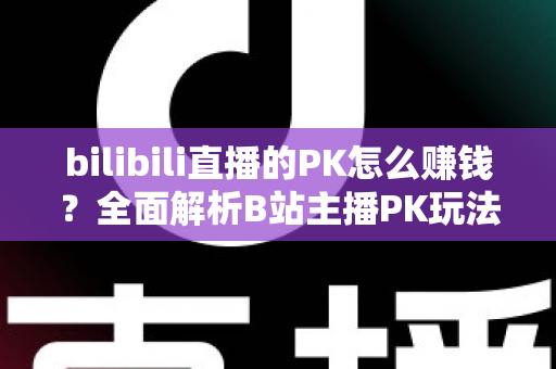 bilibili直播的PK怎么赚钱?全面解析B站主播PK玩法的变现逻辑、实操技巧与收益提升指南 bilibili直播的PK怎么赚钱?全面解析B站主播PK玩法的变现逻辑、实操技巧与收益提升指南
