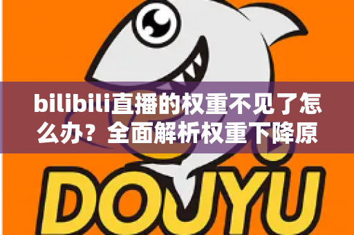 bilibili直播的权重不见了怎么办?全面解析权重下降原因与恢复攻略 bilibili直播的权重不见了怎么办?全面解析权重下降原因与恢复攻略