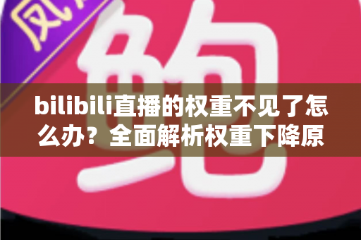 bilibili直播的权重不见了怎么办？全面解析权重下降原因与恢复攻略