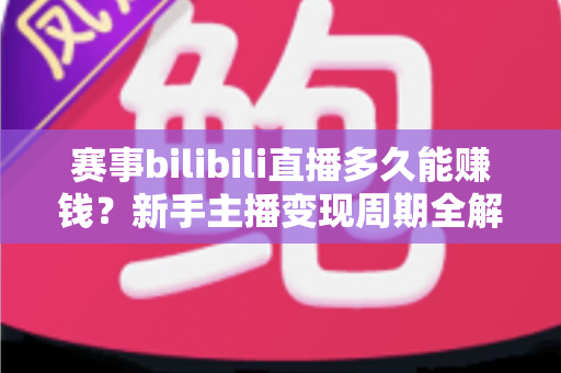 赛事bilibili直播多久能赚钱？新手主播变现周期全解析与实战指南