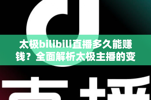 太极bilibili直播多久能赚钱？全面解析太极主播的变现周期与实战策略