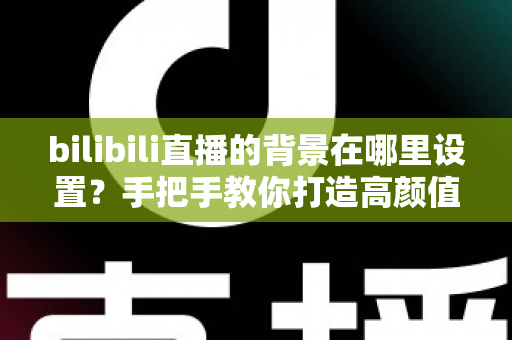 bilibili直播的背景在哪里设置?手把手教你打造高颜值直播间背景的完整指南 bilibili直播的背景在哪里设置?手把手教你打造高颜值直播间背景的完整指南
