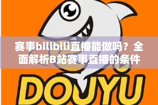 赛事bilibili直播能做吗？全面解析B站赛事直播的条件、流程、版权要点与变现前景