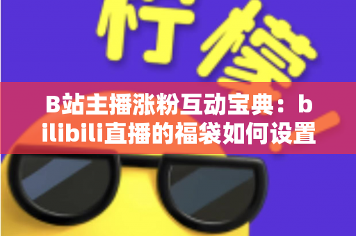 B站主播涨粉互动宝典：bilibili直播的福袋如何设置？手把手教你打造高人气直播间