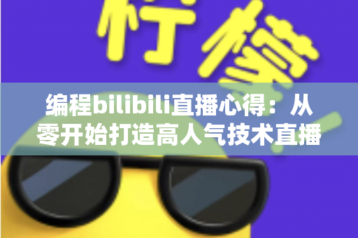 编程bilibili直播心得:从零开始打造高人气技术直播间的实战指南与经验分享 编程bilibili直播心得:从零开始打造高人气技术直播间的实战指南与经验分享