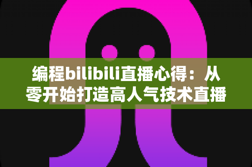 编程bilibili直播心得:从零开始打造高人气技术直播间的实战指南与经验分享 编程bilibili直播心得:从零开始打造高人气技术直播间的实战指南与经验分享