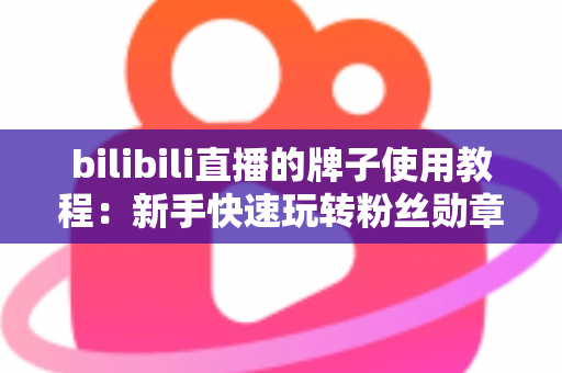 bilibili直播的牌子使用教程：新手快速玩转粉丝勋章的完整实战指南