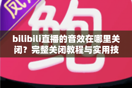 bilibili直播的音效在哪里关闭？完整关闭教程与实用技巧一网打尽