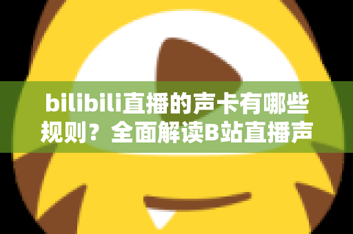 bilibili直播的声卡有哪些规则？全面解读B站直播声卡使用规范与合规指南