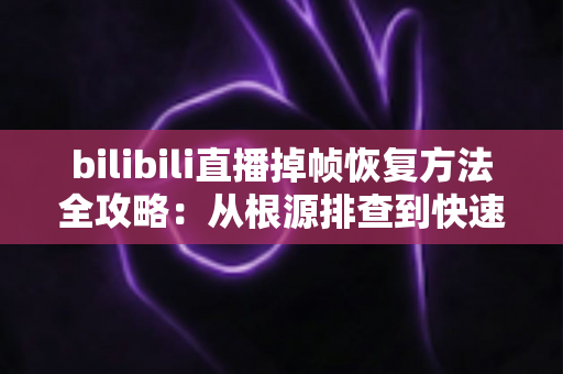bilibili直播掉帧恢复方法全攻略:从根源排查到快速修复,让直播画面重回丝滑流畅 bilibili直播掉帧恢复方法全攻略:从根源排查到快速修复,让直播画面重回丝滑流畅