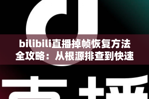 bilibili直播掉帧恢复方法全攻略：从根源排查到快速修复，让直播画面重回丝滑流畅