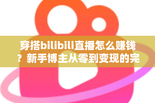 穿搭bilibili直播怎么赚钱？新手博主从零到变现的完整实操指南