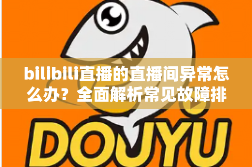 bilibili直播的直播间异常怎么办？全面解析常见故障排查与实用解决技巧