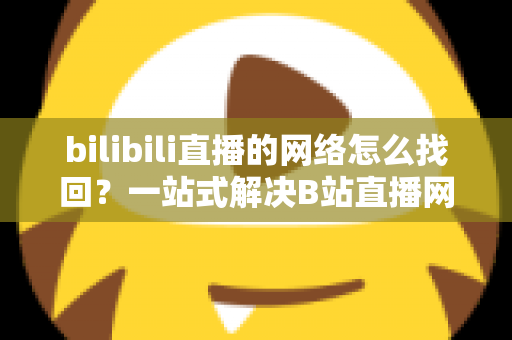 bilibili直播的网络怎么找回？一站式解决B站直播网络连接问题的完整实用指南