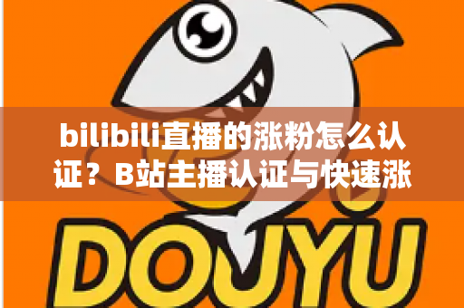bilibili直播的涨粉怎么认证？B站主播认证与快速涨粉全攻略