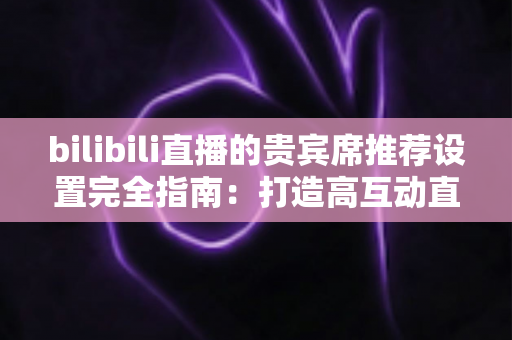 bilibili直播的贵宾席推荐设置完全指南:打造高互动直播间的必备技巧 bilibili直播的贵宾席推荐设置完全指南:打造高互动直播间的必备技巧