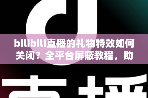 bilibili直播的礼物特效如何关闭?全平台屏蔽教程,助你打造清爽流畅的B站观看体验 bilibili直播的礼物特效如何关闭?全平台屏蔽教程,助你打造清爽流畅的B站观看体验