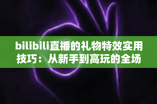 bilibili直播的礼物特效实用技巧：从新手到高玩的全场景投喂攻略