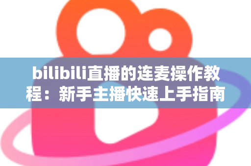 bilibili直播的连麦操作教程：新手主播快速上手指南，轻松实现高质量互动连麦，提升直播间人气与观众粘性
