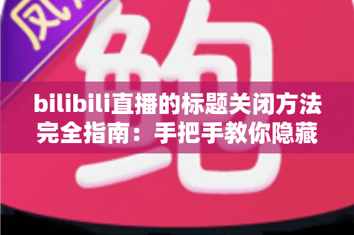 bilibili直播的标题关闭方法完全指南：手把手教你隐藏直播标题，打造纯净观看体验