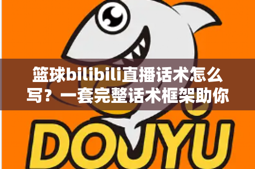 篮球bilibili直播话术怎么写?一套完整话术框架助你打造高人气篮球直播间 篮球bilibili直播话术怎么写?一套完整话术框架助你打造高人气篮球直播间