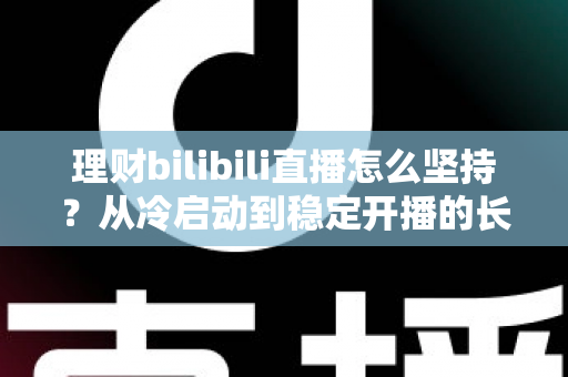 理财bilibili直播怎么坚持？从冷启动到稳定开播的长效运营与心态修炼全指南
