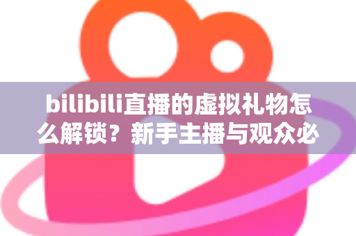 bilibili直播的虚拟礼物怎么解锁？新手主播与观众必看的完整解锁攻略与实用指南