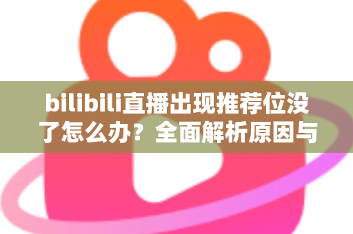 bilibili直播出现推荐位没了怎么办？全面解析原因与实用恢复技巧，助你快速找回流量