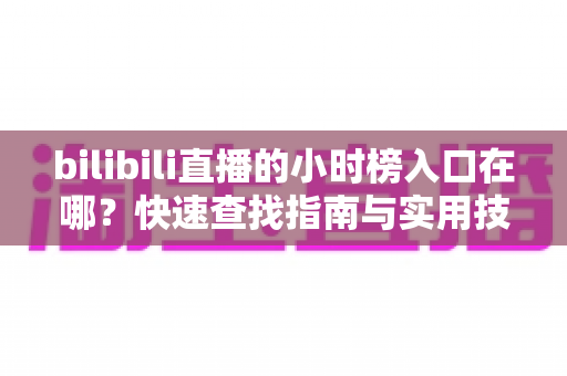 bilibili直播的小时榜入口在哪？快速查找指南与实用技巧全解析