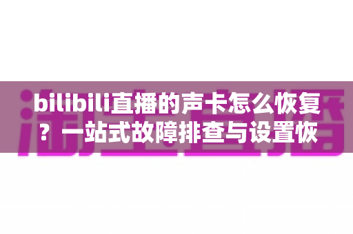 bilibili直播的声卡怎么恢复?一站式故障排查与设置恢复全攻略 bilibili直播的声卡怎么恢复?一站式故障排查与设置恢复全攻略
