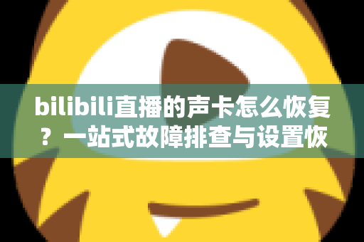 bilibili直播的声卡怎么恢复?一站式故障排查与设置恢复全攻略 bilibili直播的声卡怎么恢复?一站式故障排查与设置恢复全攻略