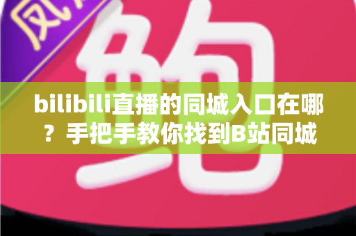 bilibili直播的同城入口在哪？手把手教你找到B站同城直播入口及实用指南