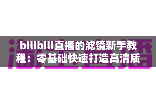 bilibili直播的滤镜新手教程：零基础快速打造高清质感直播间的实用指南