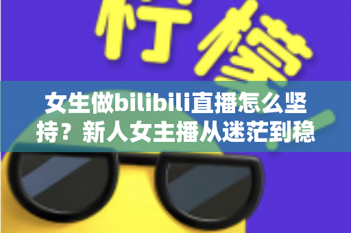 女生做bilibili直播怎么坚持？新人女主播从迷茫到稳定的成长指南