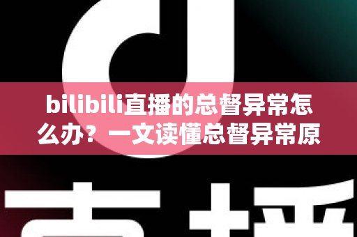 bilibili直播的总督异常怎么办？一文读懂总督异常原因、排查步骤与预防技巧的完整指南